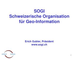 SOGI Schweizerische Organisation für Geo-Information Erich Gubler, Präsident sogi.ch