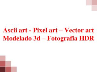 Ascii art - Pixel art – Vector art Modelado 3d – Fotografia HDR