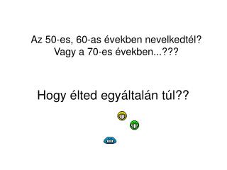 A z 50 -es , 60 -as években nevelkedtél? Vagy a 70 -es években ...???