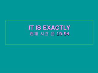 IT IS EXACTLY 현재 시간 은 15:54