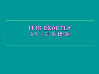 IT IS EXACTLY 현재 시간 은 15:54