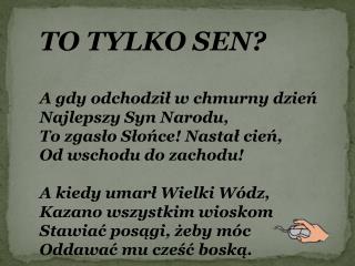 TO TYLKO SEN? A gdy odchodził w chmurny dzień Najlepszy Syn Narodu, To zgasło Słońce! Nastał cień,