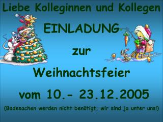 Liebe Kolleginnen und Kollegen EINLADUNG zur Weihnachtsfeier vom 10.- 23.12.2005