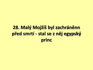 28. Malý Mojžíš byl zachráněnn před smrtí - stal se z něj egypský princ