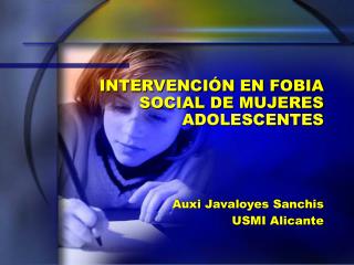 INTERVENCIÓN EN FOBIA SOCIAL DE MUJERES ADOLESCENTES Auxi Javaloyes Sanchis USMI Alicante