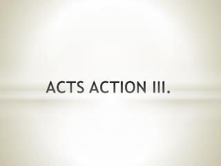 ACTS ACTION III.