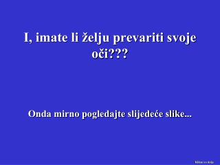 I, imate li želju prevariti svoje oči? ??