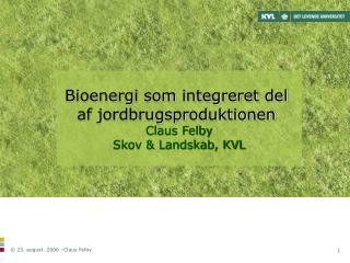 Bioenergi som integreret del af jordbrugsproduktionen Claus Felby Skov &amp; Landskab, KVL