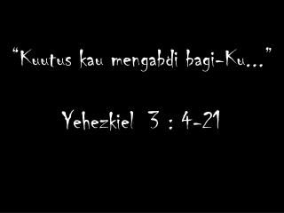 “ Kuutus kau mengabdi bagi -Ku...” Yehezkiel 3 : 4-21