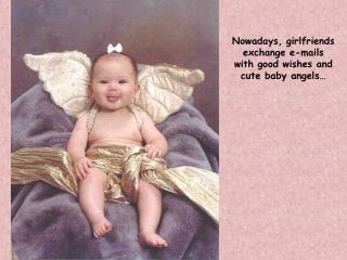 Nowadays, girlfriends exchange e-mails with good wishes and cute baby angels…
