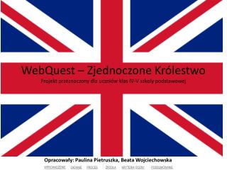 WebQuest – Zjednoczone Królestwo P rojekt przeznaczony dla uczniów klas IV-V szkoły podstawowej