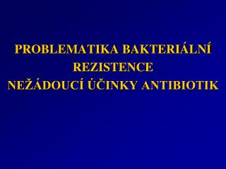 PROBLEMATIKA BAKTERIÁLNÍ REZISTENCE NEŽÁDOUCÍ ÚČINKY ANTIBIOTIK