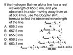 If the hydrogen Balmer alpha line has a rest wavelength of 656.3 nm, and you observe it in a star moving away from us at