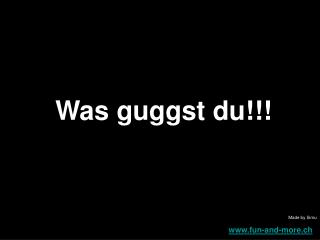 Was guggst du!!!