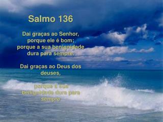 Salmo 136 Dai graças ao Senhor, porque ele é bom; porque a sua benignidade dura para sempre.