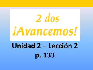 Unidad 2 – Lecci ón 2 p. 133