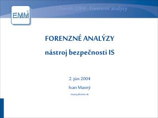 FORENZNÉ ANALÝZY nástroj bezpečnosti IS 2. jún 2004 Ivan Masný masny@emm.sk