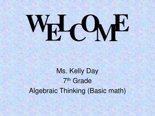 Ms. Kelly Day 7 th Grade Algebraic Thinking (Basic math)