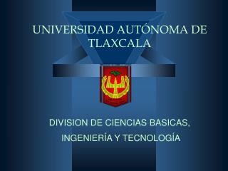 UNIVERSIDAD AUTÓNOMA DE TLAXCALA DIVISION DE CIENCIAS BASICAS, INGENIERÍA Y TECNOLOGÍA