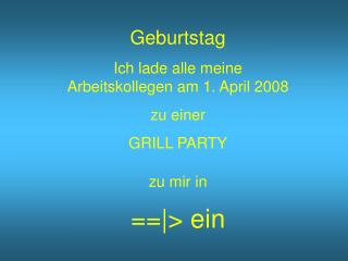 Geburtstag Ich lade alle meine Arbeitskollegen am 1. April 2008 zu einer GRILL PARTY zu mir in
