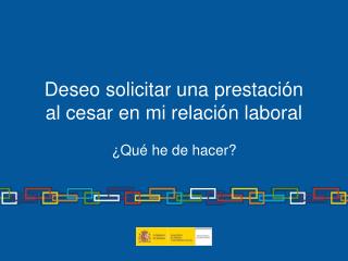 Deseo solicitar una prestación al cesar en mi relación laboral ¿Qué he de hacer?