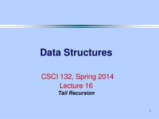 Data Structures CSCI 132, Spring 2014 Lecture 16 Tail Recursion