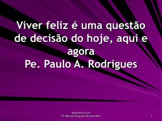 Viver feliz é uma questão de decisão do hoje, aqui e agora Pe. Paulo A. Rodrigues