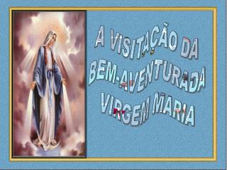 A VISITAÇÃO DA BEM-AVENTURADA VIRGEM MARIA