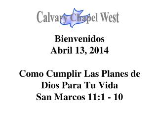 Bienvenidos Abril 13, 2014 Como Cumplir Las Planes de Dios Para Tu Vida San Marcos 11:1 - 10