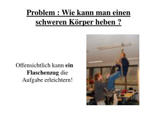 Problem : Wie kann man einen schweren Körper heben ?