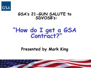 GSA’s 21-GUN SALUTE to SDVOSB’s: “How do I get a GSA Contract?” Presented by Mark King