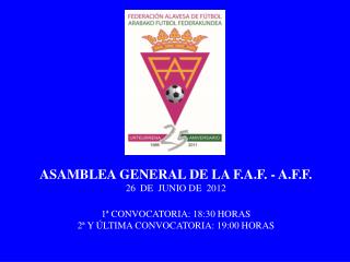 ASAMBLEA GENERAL DE LA F.A.F. - A.F.F. 26 DE JUNIO DE 2012 1ª CONVOCATORIA: 18:30 HORAS