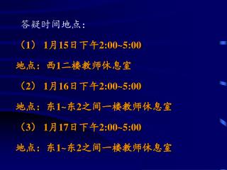 答疑时间地点： （ 1 ） 1 月 15 日下午 2:00~5:00 地点：西 1 二楼教师休息室 （ 2 ） 1 月 16 日下午 2:00~5:00