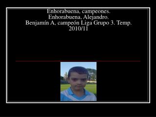 Enhorabuena, campeones. Enhorabuena, Alejandro. Benjamín A, campeón Liga Grupo 3. Temp. 2010/11