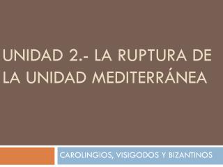 UNIDAD 2.- LA RUPTURA DE LA UNIDAD MEDITERRÁNEA