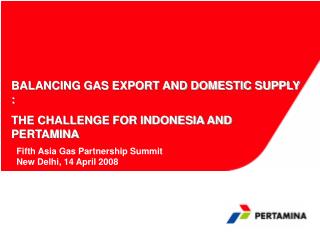 BALANCING GAS EXPORT AND DOMESTIC SUPPLY : THE CHALLENGE FOR INDONESIA AND PERTAMINA