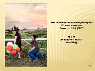 The LORD has made everything for His own purposes. Proverbs 16:4 (NLT) M &amp; M (Mauliate &amp; Maria)