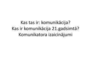 Kas tas ir: komunikācija? Kas ir komunikācija 21.gadsimtā? Komunikatora izaicinājumi