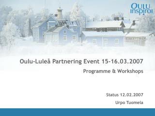 Oulu-Luleå Partnering Event 15-16.03.2007 Programme &amp; Workshops Status 12.02.2007 Urpo Tuomela