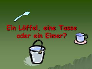 Ein Löffel, eine Tasse oder ein Eimer?