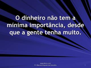 O dinheiro não tem a mínima importância, desde que a gente tenha muito.