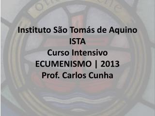 Instituto São Tomás de Aquino ISTA Curso Intensivo ECUMENISMO | 2013 Prof. Carlos Cunha