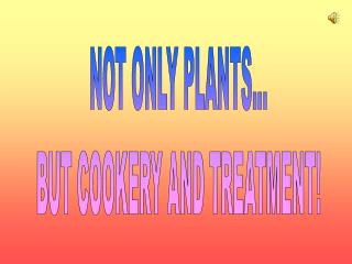 NOT ONLY PLANTS... BUT COOKERY AND TREATMENT!
