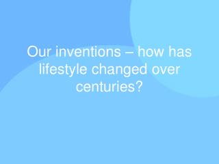 Our inventions – how has lifestyle changed over centuries ?