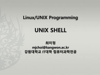 Linux/UNIX Programming UNIX SHELL ìµœë¯¸ì • mjchoi@kangwon.ac.kr ê°•ì›ëŒ€í•™êµ IT ëŒ€í•™ ì»´í“¨í„°ê³¼í•™ì „ê³µ