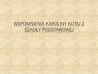 Wspomnienia Karoliny Kutaj z 			szkoły podstawowej