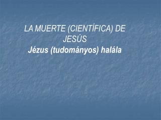 LA MUERTE (CIENTÍFICA) DE JESÚS Jézus (tudományos) halála