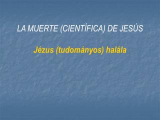 LA MUERTE (CIENTÍFICA) DE JESÚS Jézus (tudományos) halála