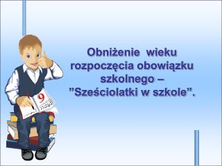 Obniżenie wieku rozpoczęcia obowiązku szkolnego –”Sześciolatki w szkole”.