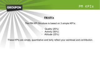 The PM KPI Structure is based on 3 simple KPI’s: Quality (25%) Activity (50%) Attitude (25%)
